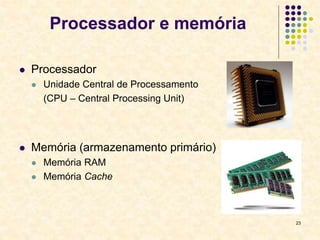 23
Processador e memória
 Processador
 Unidade Central de Processamento
(CPU – Central Processing Unit)
 Memória (armazenamento primário)
 Memória RAM
 Memória Cache
 