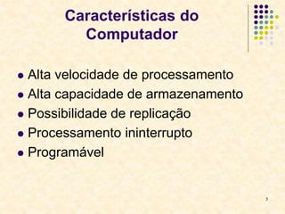 3
Características do
Computador
 Alta velocidade de processamento
 Alta capacidade de armazenamento
 Possibilidade de replicação
 Processamento ininterrupto
 Programável
 