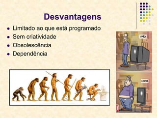 5
Desvantagens
 Limitado ao que está programado
 Sem criatividade
 Obsolescência
 Dependência
Desvantagens
 