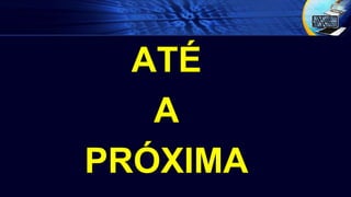 ATÉ
A
PRÓXIMA
 