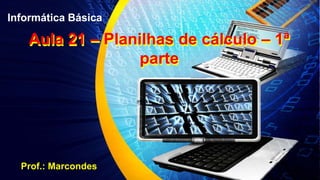 Informática Básica
Aula 21 – Planilhas de cálculo – 1ª
parte
Aula 21 – Planilhas de cálculo – 1ª
parte
Prof.: Marcondes
 