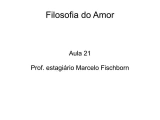 Filosofia do Amor
Aula 21
Prof. estagiário Marcelo Fischborn
 