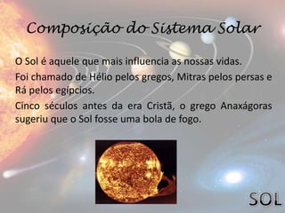 Composição do Sistema Solar

O Sol é aquele que mais influencia as nossas vidas.
Foi chamado de Hélio pelos gregos, Mitras...