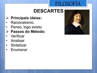 FILOSOFIA
DESCARTES
 Principais ideias:
• Racionalismo.
• Penso, logo existo.
 Passos do Método:
• Verificar
• Analisar
• Sintetizar
• Enumerar
 