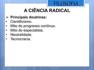 FILOSOFIA
A CIÊNCIA RADICAL
 Principais doutrinas:
• Cientificismo.
• Mito do progresso contínuo.
• Mito do especialista.
• Neutralidade.
• Tecnocracia.
 