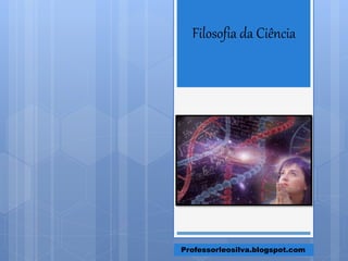 Filosofia da Ciência
Professorleosilva.blogspot.com
 