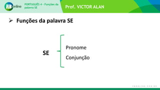 Prof. VICTOR ALAN
 Funções da palavra SE
PORTUGUÊS 4 – Funções da
palavra SE
SE
Pronome
Conjunção
 