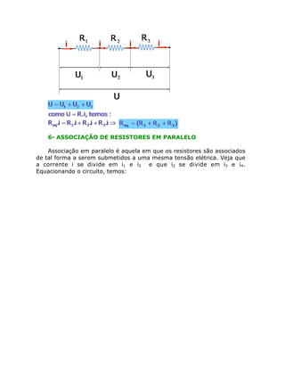 6- ASSOCIAÇÃO DE RESISTORES EM PARALELO

    Associação em paralelo é aquela em que os resistores são associados
de tal forma a serem submetidos a uma mesma tensão elétrica. Veja que
a corrente i se divide em i1 e i2 e que i2 se divide em i3 e i4.
Equacionando o circuito, temos:
 