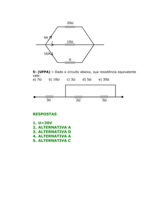 5- (UFPA) – Dado o circuito abaixo, sua resistência equivalente
vale:
a) 7W b) 10W c) 3W d) 5W e) 30W
RESPOSTAS
1. U=30V
2. ALTERNATIVA A
3. ALTERNATIVA D
4. ALTERNATIVA A
5. ALTERNATIVA C
W20
W10
R
A16
i
A4
W3 W2 W5
 