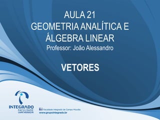 AULA 21
GEOMETRIAANALÍTICA E
ÁLGEBRA LINEAR
Professor: João Alessandro
VETORES
 