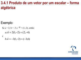 Se a = 2, b = -3 e = (1,-2), então:
e
w

)4,2()2,1(2. −=−=wa

)6,3()2,1(3. −=−−=wb

Exemplo:
3.4.1 Produto de um vetor por um escalar – forma
algébrica
 