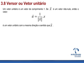 Um vetor unitário é um vetor de comprimento 1. Se é um vetor não-nulo, então o
vetor:
é um vetor unitário com a mesma direção e sentido que .
x
x
u .
1


=
x

x

3.8 Versor ou Vetor unitário
 