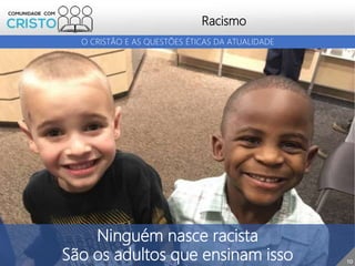 Ninguém nasce racista
São os adultos que ensinam isso
Racismo
10
O CRISTÃO E AS QUESTÕES ÉTICAS DA ATUALIDADE
 