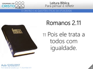 15
Leitura Bíblica
Para pensar e refletir
Prof. Daniel de Carvalho Luz – T. (15) 9 9126 5571
Aula 12/03/2017
O CRISTÃO E AS QUESTÕES ÉTICAS DA ATUALIDADE
Romanos 2.11
11 Pois ele trata a
todos com
igualdade.
 