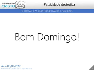 28
Passividade destrutiva
O CRISTÃO E AS QUESTÕES ÉTICAS DA ATUALIDADE
Prof. Daniel de Carvalho Luz – T. (15) 9 9126 5571
Aula 05/03/2017
Bom Domingo!
 