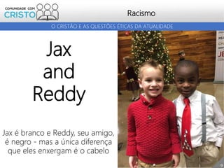 Racismo
9
O CRISTÃO E AS QUESTÕES ÉTICAS DA ATUALIDADE
Jax
and
Reddy
Jax é branco e Reddy, seu amigo,
é negro - mas a única diferença
que eles enxergam é o cabelo
 