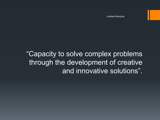 Anabela Mesquita




―Capacity to solve complex problems
 through the development of creative
           and innovative solutions‖.
 