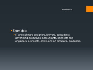 Anabela Mesquita




 Examples:
  IT and software designers, lawyers, consultants,
   advertising executives, accountants, scientists and
   engineers, architects, artists and art directors / producers.
 