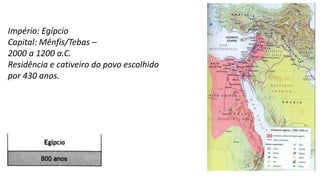 Império: Egípcio
Capital: Mênfis/Tebas –
2000 a 1200 a.C.
Residência e cativeiro do povo escolhido
por 430 anos.
 