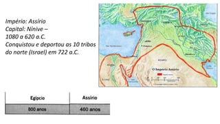Império: Assírio
Capital: Nínive –
1080 a 620 a.C.
Conquistou e deportou as 10 tribos
do norte (Israel) em 722 a.C.
 