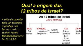 Qual a origem das
12 tribos de Israel?
A tribo de LEVI não
teria um território
específico, sua
herança seria o
Senhor. Foram
tomados para serví-
Lo. Dt.18:1-8
 