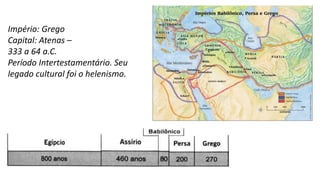 Império: Grego
Capital: Atenas –
333 a 64 a.C.
Período Intertestamentário. Seu
legado cultural foi o helenismo.
 