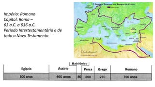 Império: Romano
Capital: Roma –
63 a.C. a 636 a.C.
Período Intertestamentário e de
todo o Novo Testamento
 