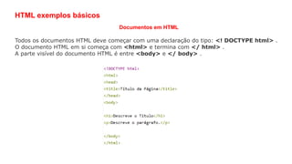 HTML exemplos básicos
Documentos em HTML
Todos os documentos HTML deve começar com uma declaração do tipo: <! DOCTYPE html> .
O documento HTML em si começa com <html> e termina com </ html> .
A parte visível do documento HTML é entre <body> e </ body> .
 