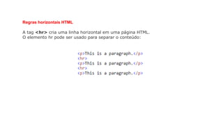 Regras horizontais HTML
A tag <hr> cria uma linha horizontal em uma página HTML.
O elemento hr pode ser usado para separar o conteúdo:
 