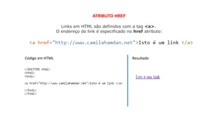Links em HTML são definidos com a tag <a>.
O endereço do link é especificado no href atributo:
ATRIBUTO HREF
Código em HTML Resultado
 