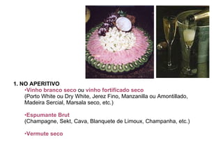 1 . NO APERITIVO   Vinho branco seco   ou  vinho fortificado seco   (Porto White ou Dry White, Jerez Fino, Manzanilla ou Amontillado, Madeira Sercial, Marsala seco, etc.)  Espumante Brut   (Champagne, Sekt, Cava, Blanquete de Limoux, Champanha, etc.) Vermute seco   