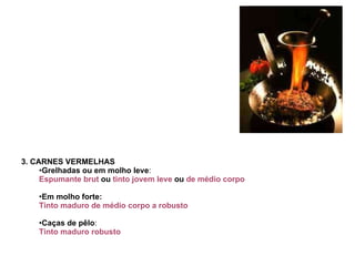 3. CARNES VERMELHAS Grelhadas ou em molho leve :  Espumante brut  ou  tinto jovem leve  ou  de médio corpo  Em molho forte:   Tinto maduro de médio corpo a robusto  Caças de pêlo : Tinto maduro robusto  