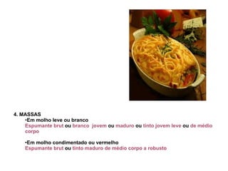4. MASSAS Em molho leve ou branco  Espumante brut  ou  branco  jovem  ou  maduro  ou  tinto jovem leve  ou  de médio corpo Em molho condimentado ou vermelho  Espumante brut  ou  tinto maduro de médio corpo a robusto   