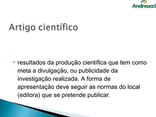    resultados da produção científica que tem como
    meta a divulgação, ou publicidade da
    investigação realizada. A forma de
    apresentação deve seguir as normas do local
    (editora) que se pretende publicar.
 