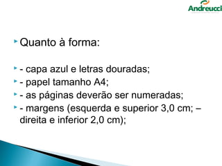  Quanto   à forma:

-  capa azul e letras douradas;
 - papel tamanho A4;
 - as páginas deverão ser numeradas;
 - margens (esquerda e superior 3,0 cm; –

  direita e inferior 2,0 cm);
 