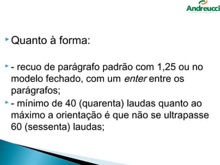  Quanto   à forma:

-  recuo de parágrafo padrão com 1,25 ou no
  modelo fechado, com um enter entre os
  parágrafos;
 - mínimo de 40 (quarenta) laudas quanto ao

  máximo a orientação é que não se ultrapasse
  60 (sessenta) laudas;
 