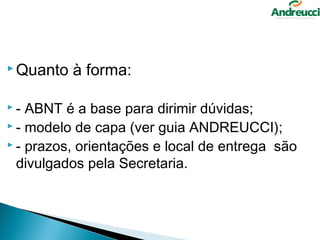  Quanto   à forma:

-  ABNT é a base para dirimir dúvidas;
 - modelo de capa (ver guia ANDREUCCI);
 - prazos, orientações e local de entrega são

  divulgados pela Secretaria.
 