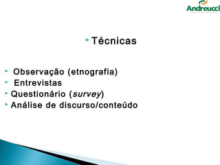  Técnicas



 Observação (etnografia)
 Entrevistas
 Questionário ( survey )
 Análise de discurso/conteúdo
 