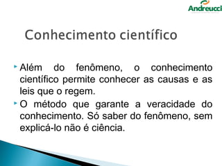  Além     do fenômeno, o conhecimento
  científico permite conhecer as causas e as
  leis que o regem.
 O método que garante a veracidade do

  conhecimento. Só saber do fenômeno, sem
  explicá-lo não é ciência.
 