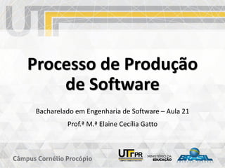 Processo de Produção
de Software
Bacharelado em Engenharia de Software – Aula 21
Prof.ª M.ª Elaine Cecília Gatto
 