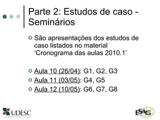 Parte 2: Estudos de caso - Seminários São apresentações dos estudos de caso listados no material ‘Cronograma das aulas 2010.1’ Aula 10 (26/04) : G1, G2, G3  Aula 11 (03/05) : G4, G5 Aula 12 (10/05) : G6, G7, G8 