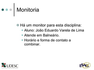Monitoria Há um monitor para esta disciplina: Aluno: João Eduardo Varela de Lima Atende em Balneário.  Horário e forma de contato a combinar. 