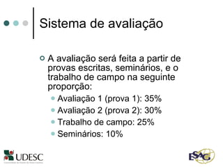 Sistema de avaliação A avaliação será feita a partir de provas escritas, seminários, e o trabalho de campo na seguinte proporção: Avaliação 1 (prova 1): 35% Avaliação 2 (prova 2): 30% Trabalho de campo: 25% Seminários: 10%  