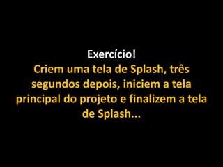 Exercício!
Criem uma tela de Splash, três
segundos depois, iniciem a tela
principal do projeto e finalizem a tela
de Splash...
 