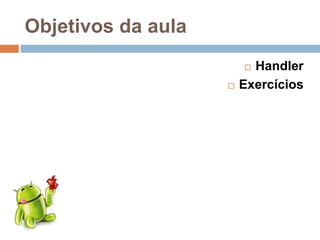 Objetivos da aula
 Handler
 Exercícios
 