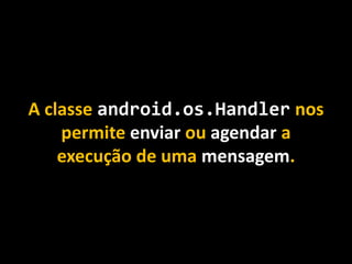 A classe android.os.Handler nos
permite enviar ou agendar a
execução de uma mensagem.
 
