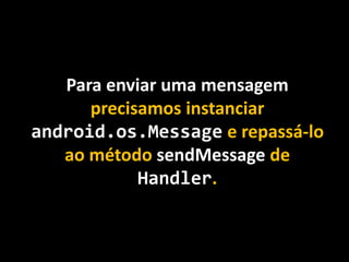 Para enviar uma mensagem
precisamos instanciar
android.os.Message e repassá-lo
ao método sendMessage de
Handler.
 