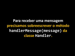 Para receber uma mensagem
precisamos sobreescrever o método
handlerMessage(message) da
classe Handler.
 