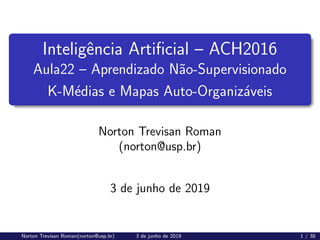 Inteligência Artificial – ACH2016
Aula22 – Aprendizado Não-Supervisionado
K-Médias e Mapas Auto-Organizáveis
Norton Trevisan Roman
(norton@usp.br)
3 de junho de 2019
Norton Trevisan Roman(norton@usp.br) 3 de junho de 2019 1 / 38
 