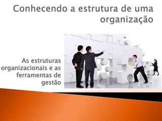 As estruturas
organizacionais e as
ferramentas de
gestão
 